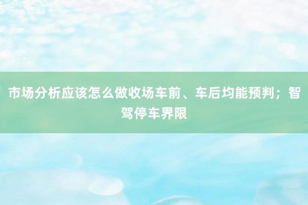 市场分析应该怎么做收场车前、车后均能预判；智驾停车界限