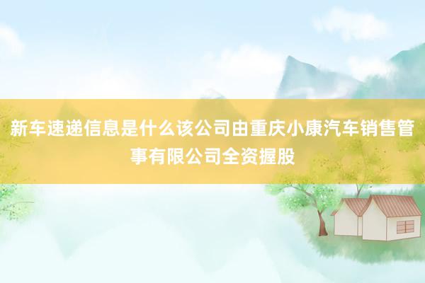 新车速递信息是什么该公司由重庆小康汽车销售管事有限公司全资握股