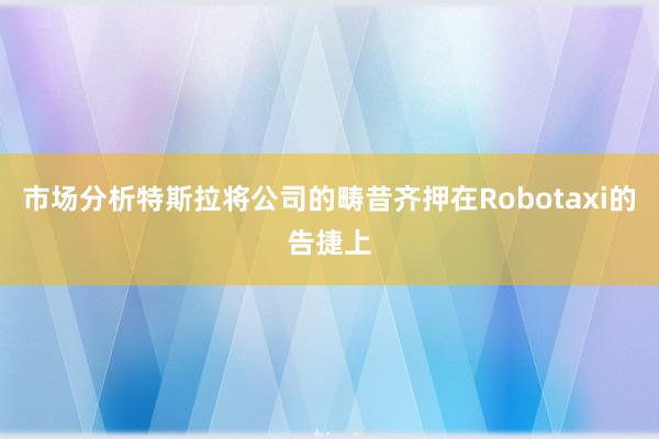 市场分析特斯拉将公司的畴昔齐押在Robotaxi的告捷上