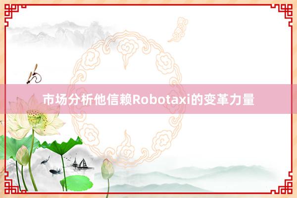 市场分析他信赖Robotaxi的变革力量