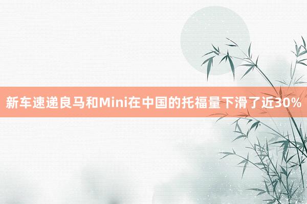 新车速递良马和Mini在中国的托福量下滑了近30%