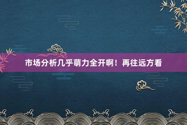 市场分析几乎萌力全开啊！再往远方看