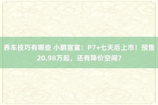 养车技巧有哪些 小鹏官宣：P7+七天后上市！预售20.98万起，还有降价空间？