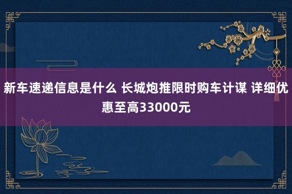 新车速递信息是什么 长城炮推限时购车计谋 详细优惠至高33000元