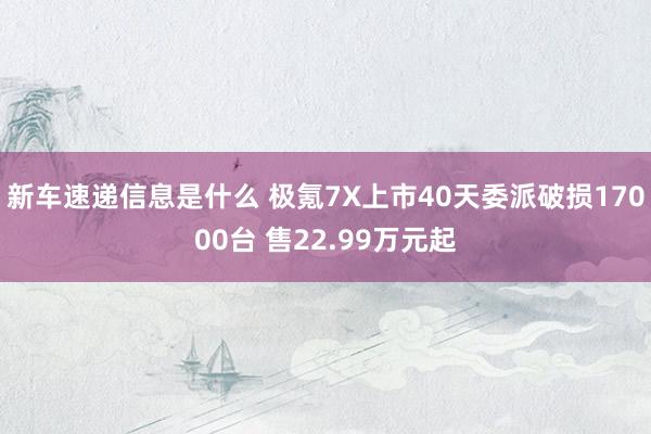 新车速递信息是什么 极氪7X上市40天委派破损17000台 售22.99万元起