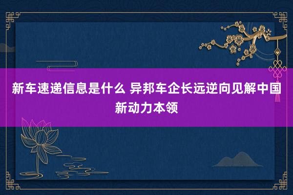 新车速递信息是什么 异邦车企长远逆向见解中国新动力本领