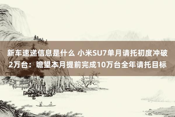 新车速递信息是什么 小米SU7单月请托初度冲破2万台：瞻望本月提前完成10万台全年请托目标