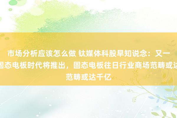 市场分析应该怎么做 钛媒体科股早知说念：又一全新固态电板时代将推出，固态电板往日行业商场范畴或达千亿