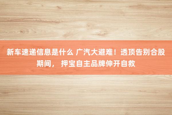 新车速递信息是什么 广汽大避难！透顶告别合股期间， 押宝自主品牌伸开自救