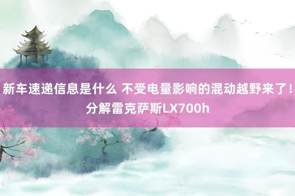 新车速递信息是什么 不受电量影响的混动越野来了！分解雷克萨斯LX700h