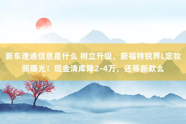 新车速递信息是什么 树立升级，新福特锐界L定妆照曝光！现金清库降2-4万，还等新款么