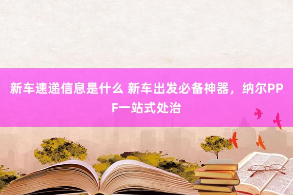 新车速递信息是什么 新车出发必备神器，纳尔PPF一站式处治