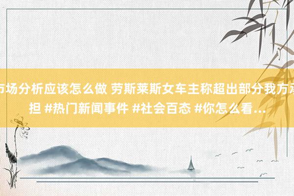 市场分析应该怎么做 劳斯莱斯女车主称超出部分我方承担 #热门新闻事件 #社会百态 #你怎么看...