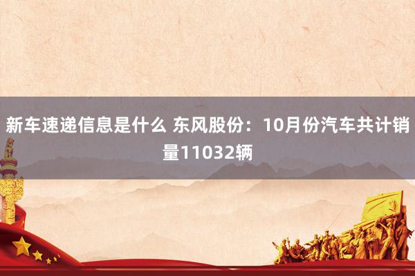 新车速递信息是什么 东风股份：10月份汽车共计销量11032辆