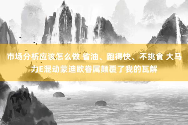 市场分析应该怎么做 省油、跑得快、不挑食 大马力E混动蒙迪欧眷属颠覆了我的瓦解