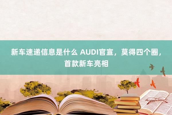 新车速递信息是什么 AUDI官宣，莫得四个圈，首款新车亮相