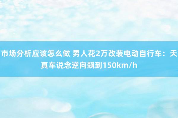 市场分析应该怎么做 男人花2万改装电动自行车：天真车说念逆向飙到150km/h