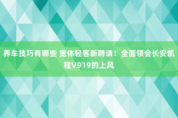 养车技巧有哪些 宽体轻客新聘请！全面领会长安凯程V919的上风