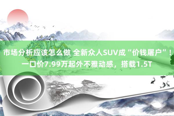 市场分析应该怎么做 全新众人SUV成“价钱屠户”！一口价7.99万起外不雅动感，搭载1.5T