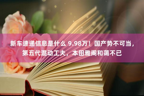 新车速递信息是什么 9.98万！国产势不可当，第五代混动工夫，本田雅阁和蔼不已