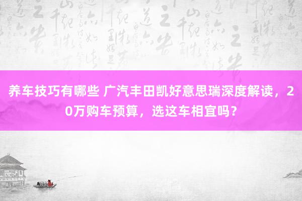 养车技巧有哪些 广汽丰田凯好意思瑞深度解读，20万购车预算，选这车相宜吗？