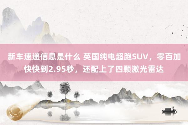 新车速递信息是什么 英国纯电超跑SUV，零百加快快到2.95秒，还配上了四颗激光雷达