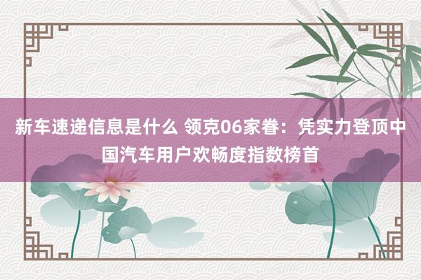 新车速递信息是什么 领克06家眷：凭实力登顶中国汽车用户欢畅度指数榜首