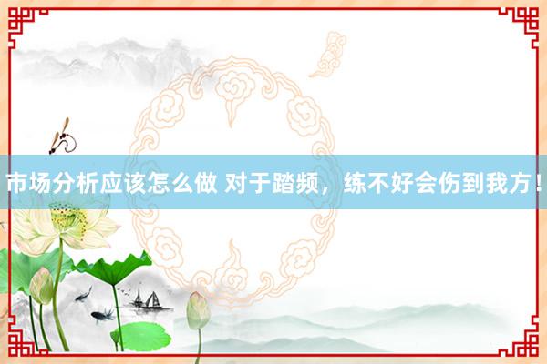 市场分析应该怎么做 对于踏频，练不好会伤到我方！