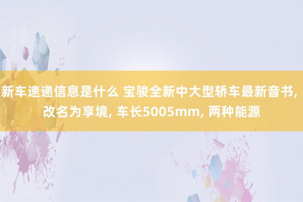 新车速递信息是什么 宝骏全新中大型轿车最新音书, 改名为享境, 车长5005mm, 两种能源