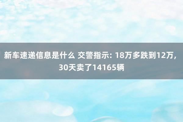 新车速递信息是什么 交警指示: 18万多跌到12万, 30天卖了14165辆