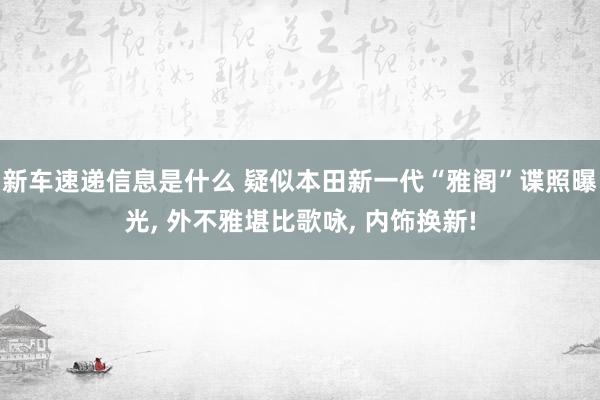 新车速递信息是什么 疑似本田新一代“雅阁”谍照曝光, 外不雅堪比歌咏, 内饰换新!