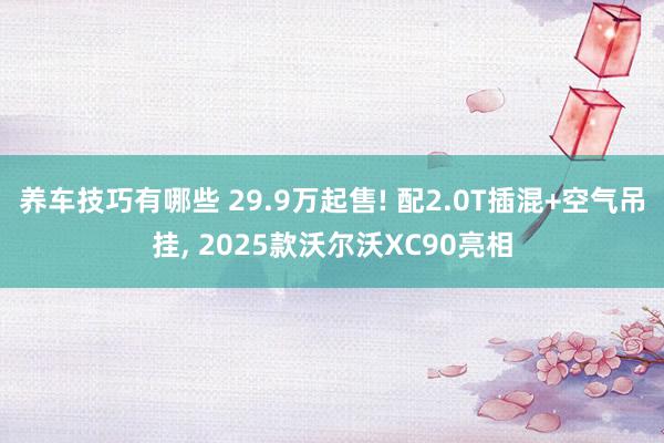 养车技巧有哪些 29.9万起售! 配2.0T插混+空气吊挂, 2025款沃尔沃XC90亮相