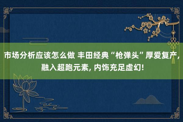 市场分析应该怎么做 丰田经典“枪弹头”厚爱复产, 融入超跑元素, 内饰充足虚幻!