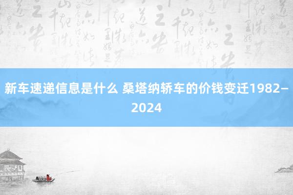 新车速递信息是什么 桑塔纳轿车的价钱变迁1982—2024