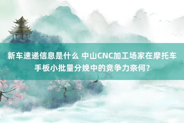 新车速递信息是什么 中山CNC加工场家在摩托车手板小批量分娩中的竞争力奈何？