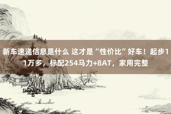 新车速递信息是什么 这才是“性价比”好车！起步11万多，标配254马力+8AT，家用完整