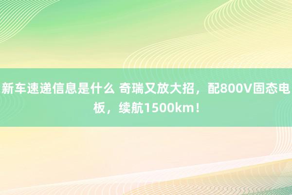 新车速递信息是什么 奇瑞又放大招，配800V固态电板，续航1500km！