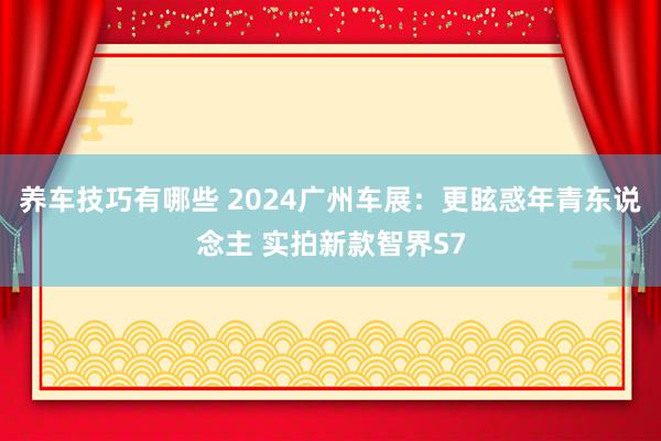 养车技巧有哪些 2024广州车展：更眩惑年青东说念主 实拍新款智界S7