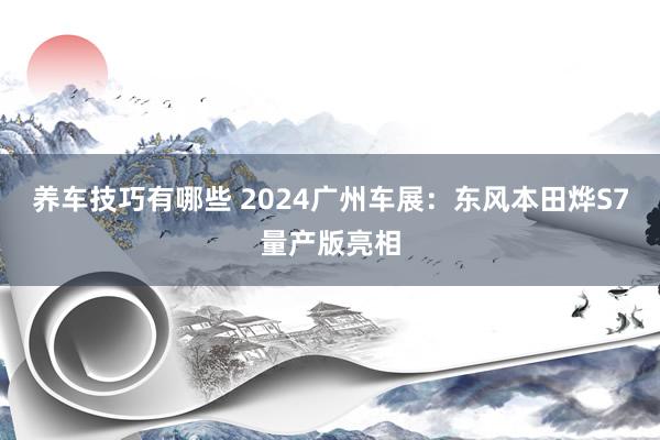 养车技巧有哪些 2024广州车展：东风本田烨S7量产版亮相