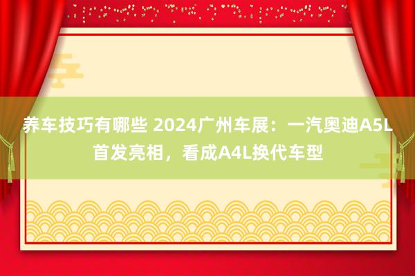 养车技巧有哪些 2024广州车展：一汽奥迪A5L首发亮相，看成A4L换代车型