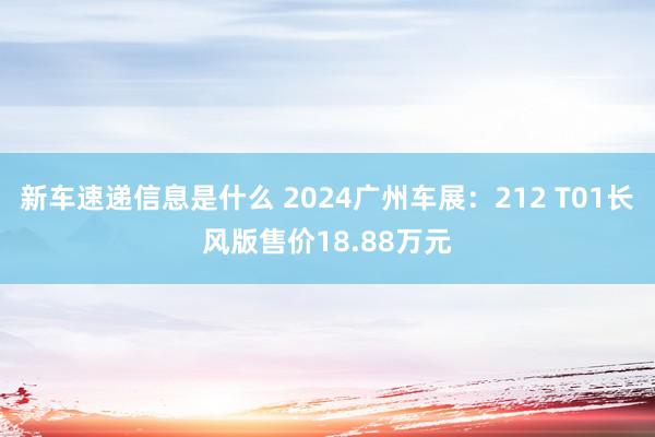 新车速递信息是什么 2024广州车展：212 T01长风版售价18.88万元