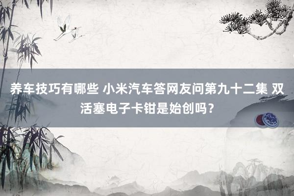 养车技巧有哪些 小米汽车答网友问第九十二集 双活塞电子卡钳是始创吗？