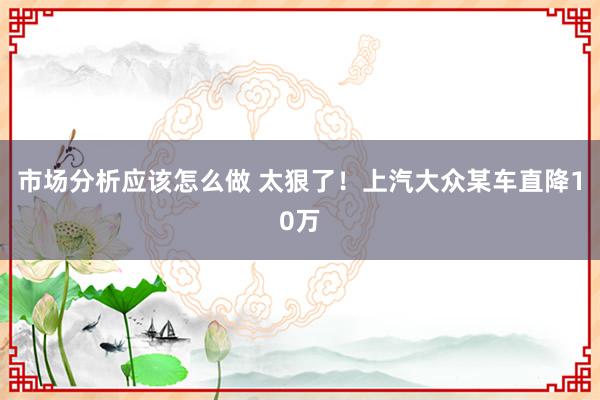 市场分析应该怎么做 太狠了！上汽大众某车直降10万