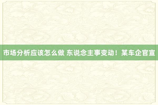 市场分析应该怎么做 东说念主事变动！某车企官宣