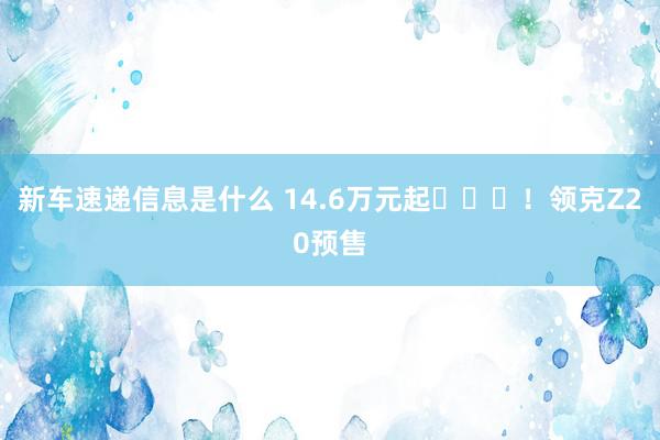 新车速递信息是什么 14.6万元起​​​！领克Z20预售