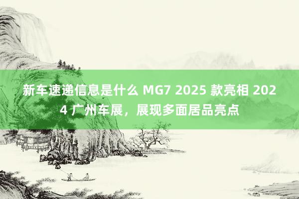 新车速递信息是什么 MG7 2025 款亮相 2024 广州车展，展现多面居品亮点