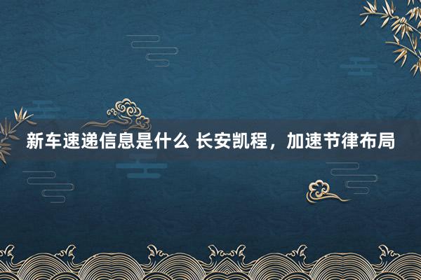 新车速递信息是什么 长安凯程，加速节律布局