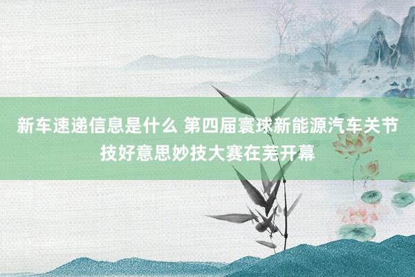 新车速递信息是什么 第四届寰球新能源汽车关节技好意思妙技大赛在芜开幕