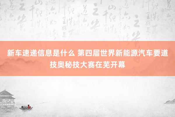 新车速递信息是什么 第四届世界新能源汽车要道技奥秘技大赛在芜开幕