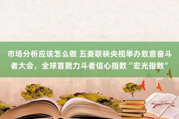 市场分析应该怎么做 五菱联袂央视举办致意奋斗者大会，全球首戮力斗者信心指数“宏光指数”